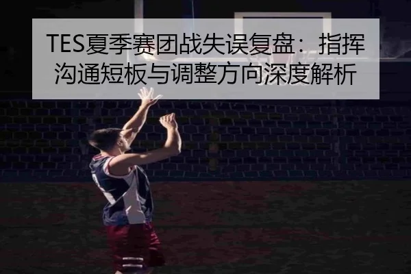 TES夏季赛团战失误复盘：指挥沟通短板与调整方向深度解析