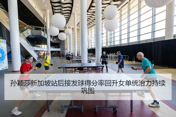 孙颖莎新加坡站后接发球得分率回升女单统治力持续巩固