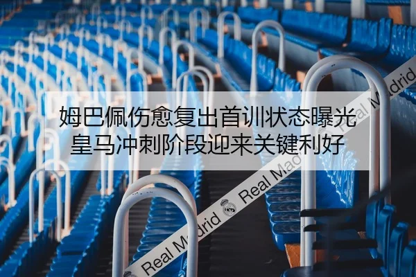 姆巴佩伤愈复出首训状态曝光 皇马冲刺阶段迎来关键利好