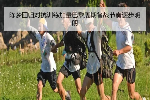 陈梦回归对抗训练加量巴黎周期备战节奏逐步明朗