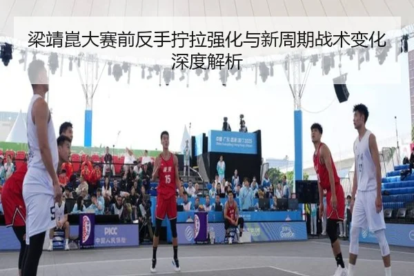 梁靖崑大赛前反手拧拉强化与新周期战术变化深度解析