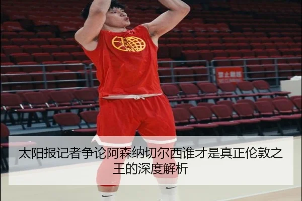 太阳报记者争论阿森纳切尔西谁才是真正伦敦之王的深度解析