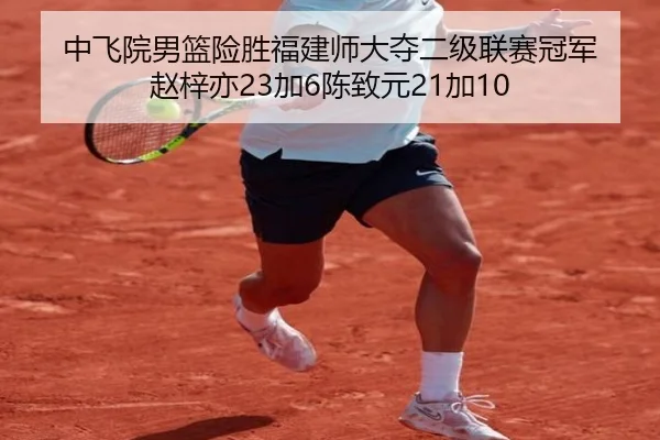 中飞院男篮险胜福建师大夺二级联赛冠军 赵梓亦23加6陈致元21加10