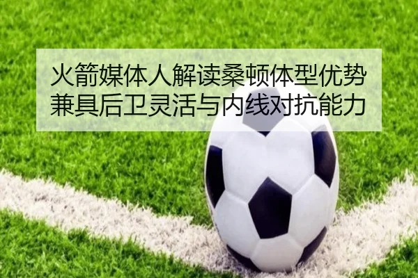 火箭媒体人解读桑顿体型优势 兼具后卫灵活与内线对抗能力