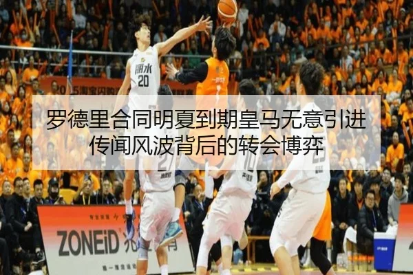 罗德里合同明夏到期皇马无意引进 传闻风波背后的转会博弈